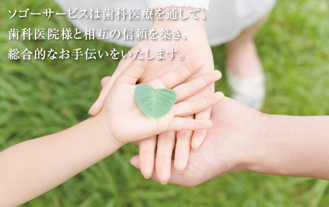 ソゴーサービスは歯科医療を通して、歯科医院様と相互の信頼を築き、総合的なお手伝いをいたします。